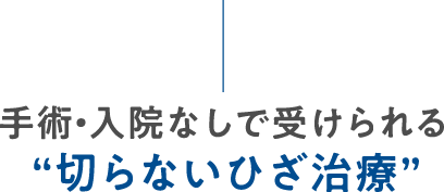 手術・入院なしで受けられる “切らないひざ治療”
