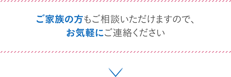 ご家族の方もご相談いただけますので、お気軽にご連絡ください