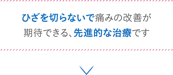 ひざを切らないで痛みの改善が期待できる、先進的な治療です