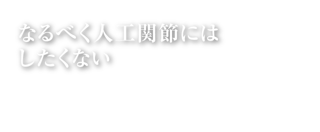 なるべく人工関節にはしたくない