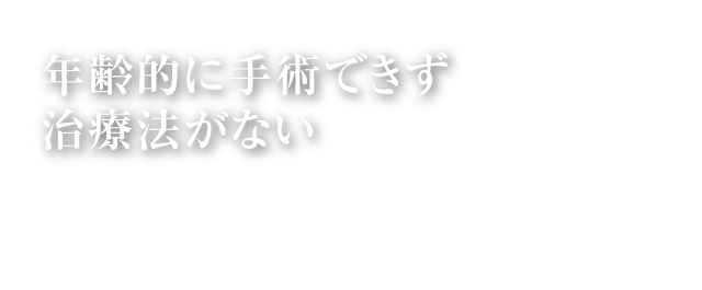 年齢的に手術できず治療法がない