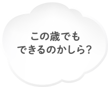 この歳でもできるのかしら?